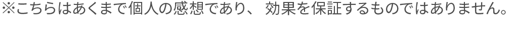 ※こちらはあくまで個人の感想であり、効果を保証するものではありません。